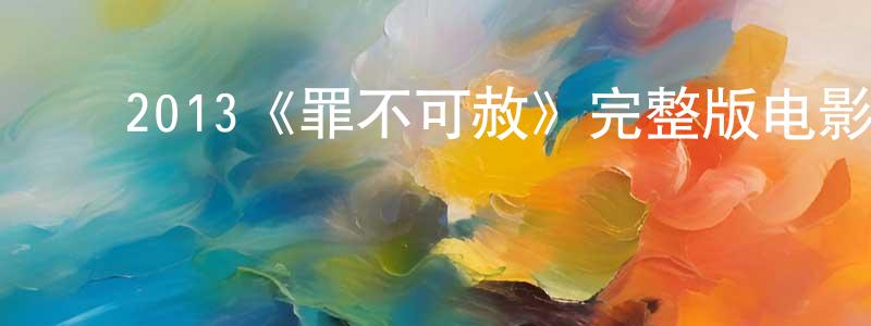 蔡子荣的动漫综艺大全,2013《罪不可赦》完整版电影/在线观看/百度云-美剧天堂
